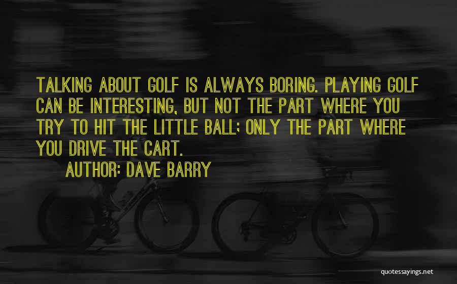 Dave Barry Quotes: Talking About Golf Is Always Boring. Playing Golf Can Be Interesting, But Not The Part Where You Try To Hit