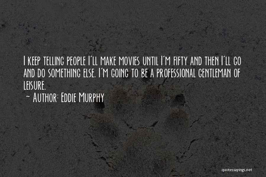 Eddie Murphy Quotes: I Keep Telling People I'll Make Movies Until I'm Fifty And Then I'll Go And Do Something Else. I'm Going