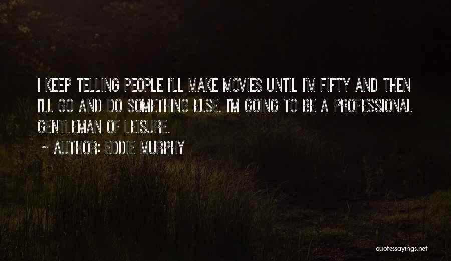 Eddie Murphy Quotes: I Keep Telling People I'll Make Movies Until I'm Fifty And Then I'll Go And Do Something Else. I'm Going