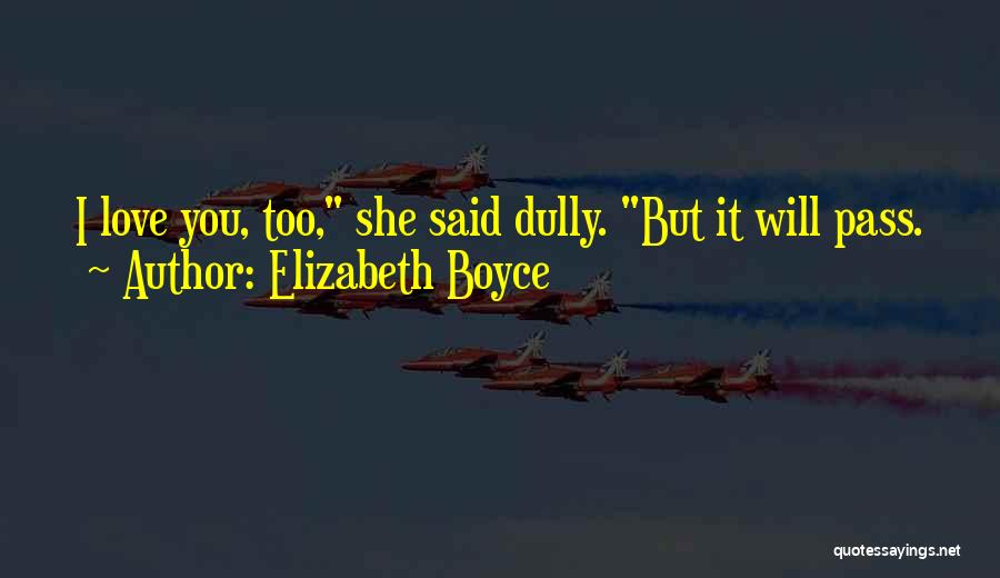 Elizabeth Boyce Quotes: I Love You, Too, She Said Dully. But It Will Pass.