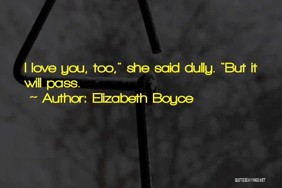 Elizabeth Boyce Quotes: I Love You, Too, She Said Dully. But It Will Pass.