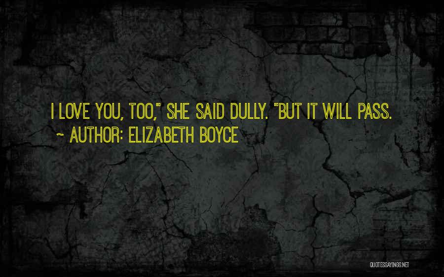 Elizabeth Boyce Quotes: I Love You, Too, She Said Dully. But It Will Pass.