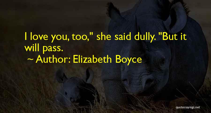 Elizabeth Boyce Quotes: I Love You, Too, She Said Dully. But It Will Pass.