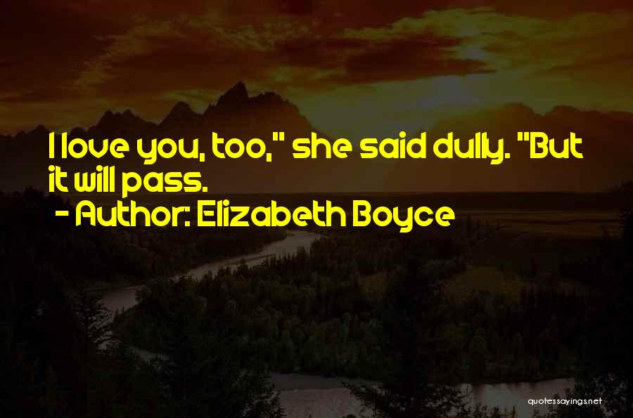 Elizabeth Boyce Quotes: I Love You, Too, She Said Dully. But It Will Pass.