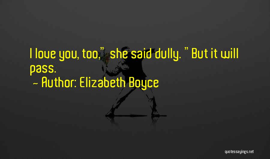 Elizabeth Boyce Quotes: I Love You, Too, She Said Dully. But It Will Pass.