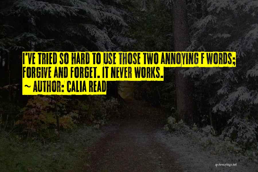 Calia Read Quotes: I've Tried So Hard To Use Those Two Annoying F Words; Forgive And Forget. It Never Works.