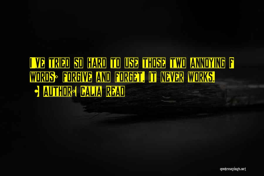 Calia Read Quotes: I've Tried So Hard To Use Those Two Annoying F Words; Forgive And Forget. It Never Works.