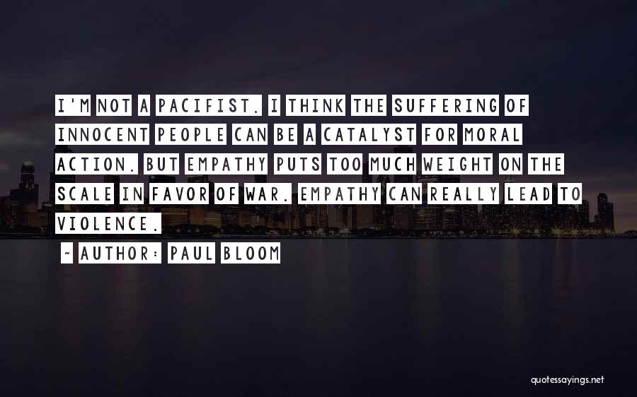 Paul Bloom Quotes: I'm Not A Pacifist. I Think The Suffering Of Innocent People Can Be A Catalyst For Moral Action. But Empathy