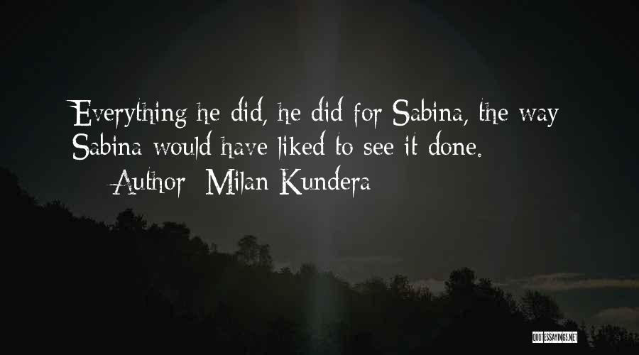 Milan Kundera Quotes: Everything He Did, He Did For Sabina, The Way Sabina Would Have Liked To See It Done.