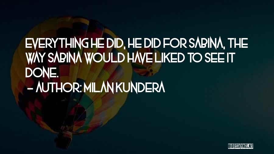 Milan Kundera Quotes: Everything He Did, He Did For Sabina, The Way Sabina Would Have Liked To See It Done.