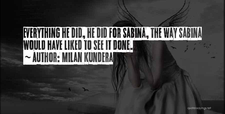 Milan Kundera Quotes: Everything He Did, He Did For Sabina, The Way Sabina Would Have Liked To See It Done.