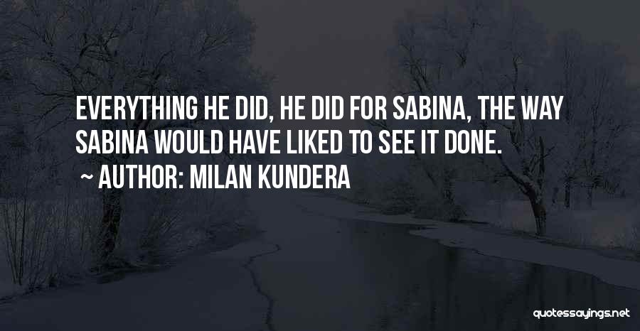 Milan Kundera Quotes: Everything He Did, He Did For Sabina, The Way Sabina Would Have Liked To See It Done.