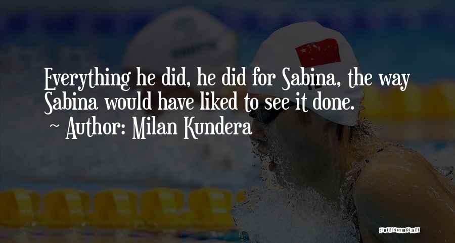 Milan Kundera Quotes: Everything He Did, He Did For Sabina, The Way Sabina Would Have Liked To See It Done.