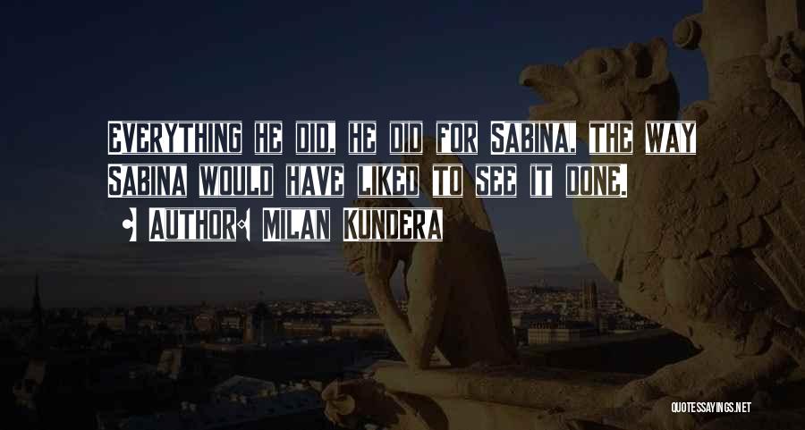 Milan Kundera Quotes: Everything He Did, He Did For Sabina, The Way Sabina Would Have Liked To See It Done.