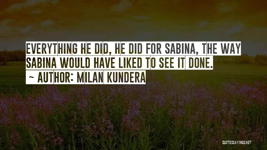 Milan Kundera Quotes: Everything He Did, He Did For Sabina, The Way Sabina Would Have Liked To See It Done.