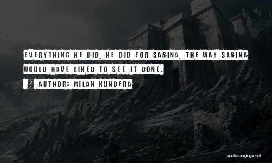 Milan Kundera Quotes: Everything He Did, He Did For Sabina, The Way Sabina Would Have Liked To See It Done.