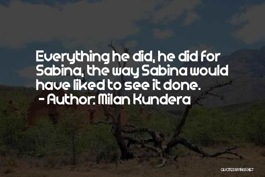 Milan Kundera Quotes: Everything He Did, He Did For Sabina, The Way Sabina Would Have Liked To See It Done.