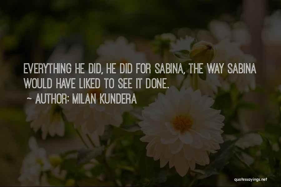 Milan Kundera Quotes: Everything He Did, He Did For Sabina, The Way Sabina Would Have Liked To See It Done.