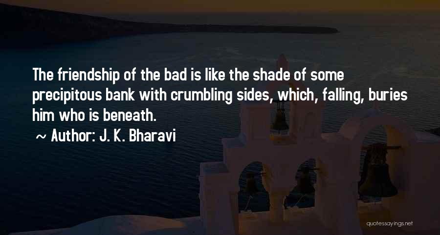 J. K. Bharavi Quotes: The Friendship Of The Bad Is Like The Shade Of Some Precipitous Bank With Crumbling Sides, Which, Falling, Buries Him