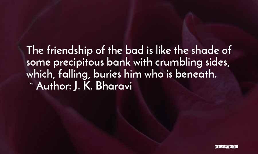 J. K. Bharavi Quotes: The Friendship Of The Bad Is Like The Shade Of Some Precipitous Bank With Crumbling Sides, Which, Falling, Buries Him