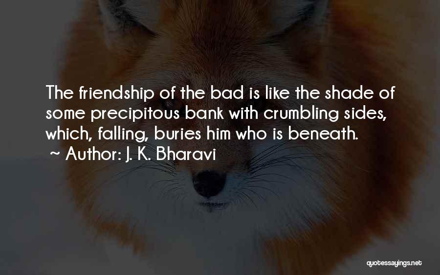 J. K. Bharavi Quotes: The Friendship Of The Bad Is Like The Shade Of Some Precipitous Bank With Crumbling Sides, Which, Falling, Buries Him