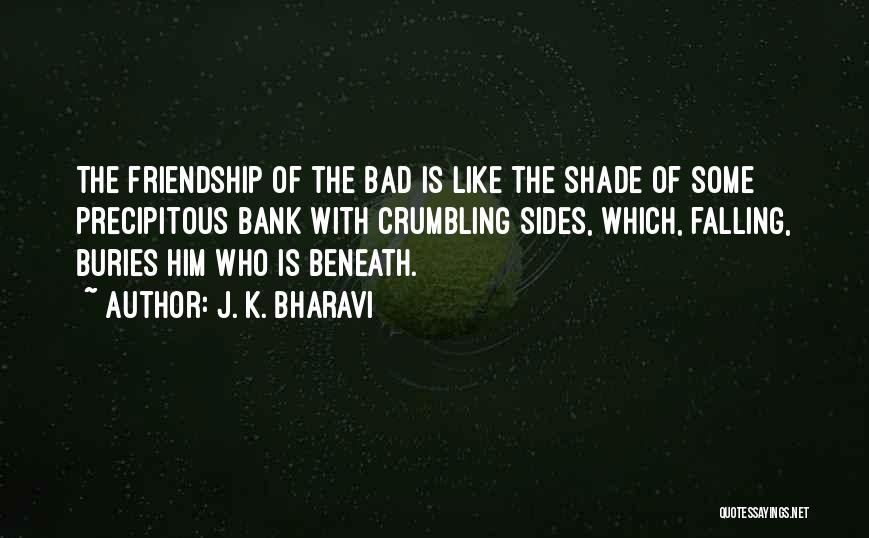 J. K. Bharavi Quotes: The Friendship Of The Bad Is Like The Shade Of Some Precipitous Bank With Crumbling Sides, Which, Falling, Buries Him