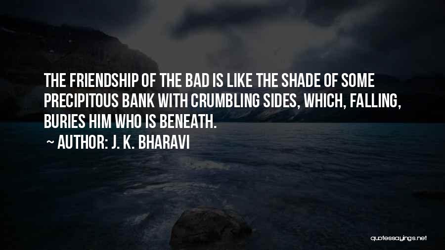 J. K. Bharavi Quotes: The Friendship Of The Bad Is Like The Shade Of Some Precipitous Bank With Crumbling Sides, Which, Falling, Buries Him