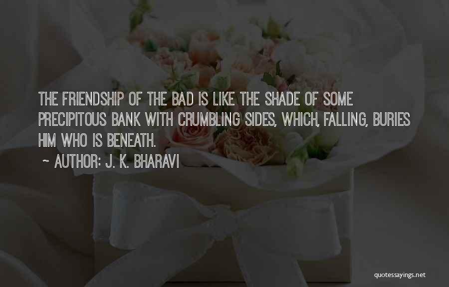 J. K. Bharavi Quotes: The Friendship Of The Bad Is Like The Shade Of Some Precipitous Bank With Crumbling Sides, Which, Falling, Buries Him
