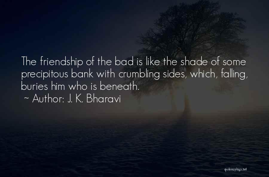 J. K. Bharavi Quotes: The Friendship Of The Bad Is Like The Shade Of Some Precipitous Bank With Crumbling Sides, Which, Falling, Buries Him