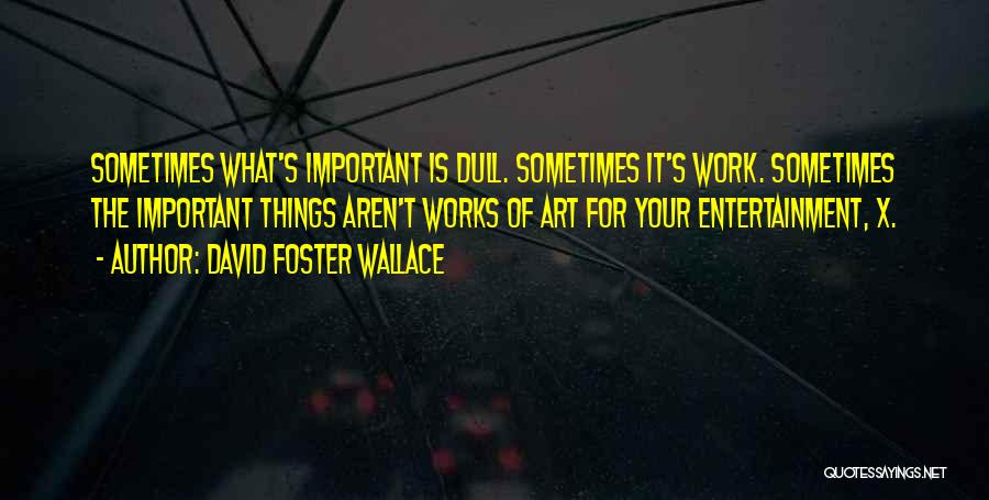 David Foster Wallace Quotes: Sometimes What's Important Is Dull. Sometimes It's Work. Sometimes The Important Things Aren't Works Of Art For Your Entertainment, X.