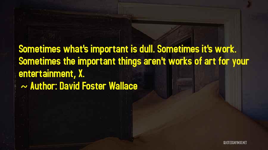 David Foster Wallace Quotes: Sometimes What's Important Is Dull. Sometimes It's Work. Sometimes The Important Things Aren't Works Of Art For Your Entertainment, X.