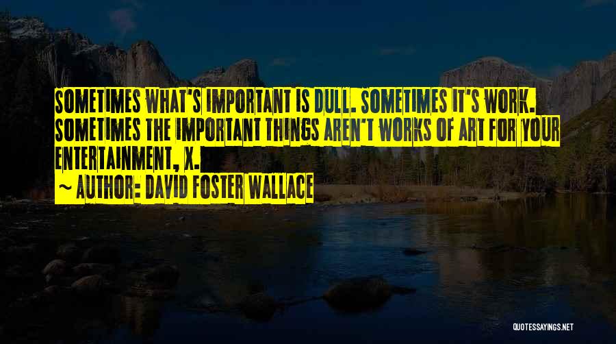 David Foster Wallace Quotes: Sometimes What's Important Is Dull. Sometimes It's Work. Sometimes The Important Things Aren't Works Of Art For Your Entertainment, X.