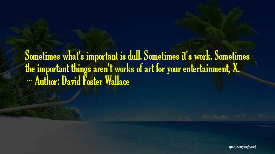 David Foster Wallace Quotes: Sometimes What's Important Is Dull. Sometimes It's Work. Sometimes The Important Things Aren't Works Of Art For Your Entertainment, X.