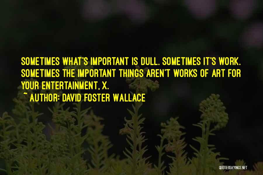 David Foster Wallace Quotes: Sometimes What's Important Is Dull. Sometimes It's Work. Sometimes The Important Things Aren't Works Of Art For Your Entertainment, X.
