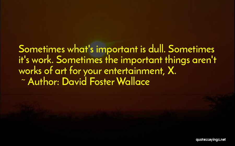 David Foster Wallace Quotes: Sometimes What's Important Is Dull. Sometimes It's Work. Sometimes The Important Things Aren't Works Of Art For Your Entertainment, X.