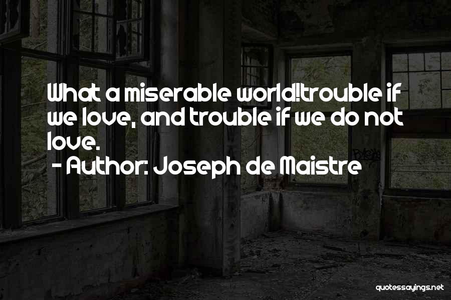 Joseph De Maistre Quotes: What A Miserable World!trouble If We Love, And Trouble If We Do Not Love.