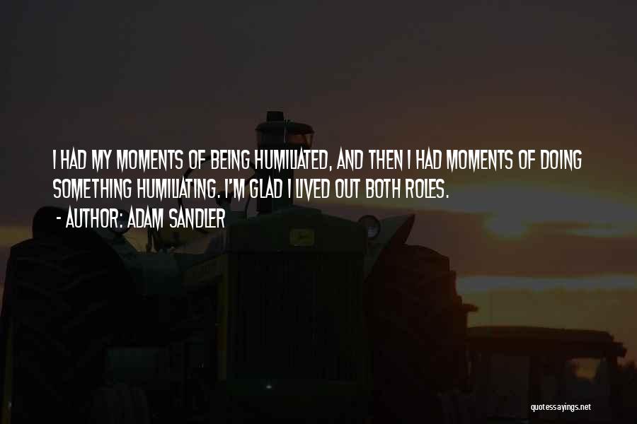 Adam Sandler Quotes: I Had My Moments Of Being Humiliated, And Then I Had Moments Of Doing Something Humiliating. I'm Glad I Lived