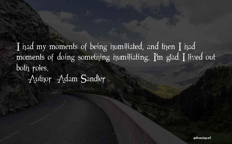 Adam Sandler Quotes: I Had My Moments Of Being Humiliated, And Then I Had Moments Of Doing Something Humiliating. I'm Glad I Lived