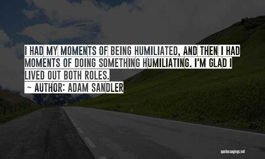 Adam Sandler Quotes: I Had My Moments Of Being Humiliated, And Then I Had Moments Of Doing Something Humiliating. I'm Glad I Lived