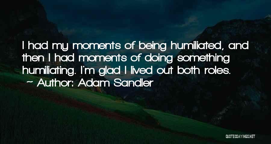 Adam Sandler Quotes: I Had My Moments Of Being Humiliated, And Then I Had Moments Of Doing Something Humiliating. I'm Glad I Lived