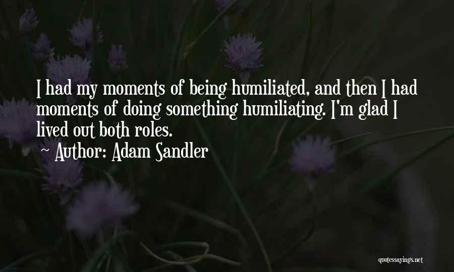 Adam Sandler Quotes: I Had My Moments Of Being Humiliated, And Then I Had Moments Of Doing Something Humiliating. I'm Glad I Lived