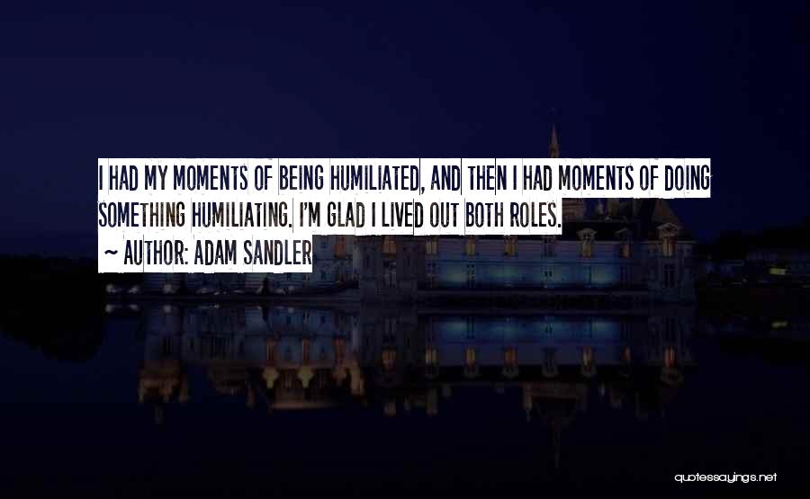Adam Sandler Quotes: I Had My Moments Of Being Humiliated, And Then I Had Moments Of Doing Something Humiliating. I'm Glad I Lived
