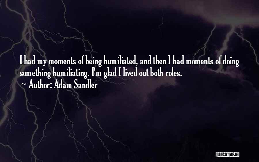 Adam Sandler Quotes: I Had My Moments Of Being Humiliated, And Then I Had Moments Of Doing Something Humiliating. I'm Glad I Lived