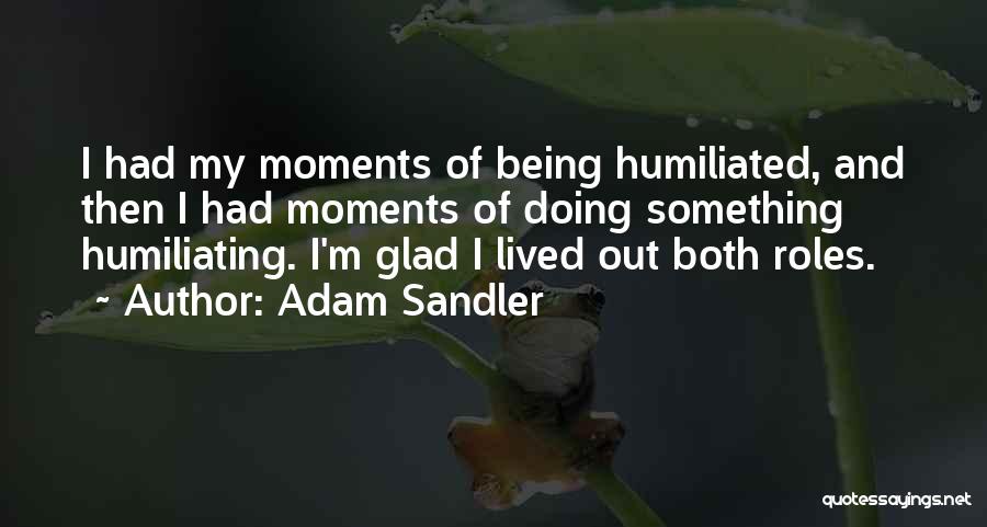 Adam Sandler Quotes: I Had My Moments Of Being Humiliated, And Then I Had Moments Of Doing Something Humiliating. I'm Glad I Lived