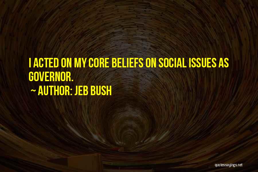 Jeb Bush Quotes: I Acted On My Core Beliefs On Social Issues As Governor.