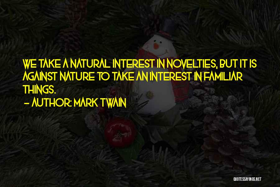 Mark Twain Quotes: We Take A Natural Interest In Novelties, But It Is Against Nature To Take An Interest In Familiar Things.
