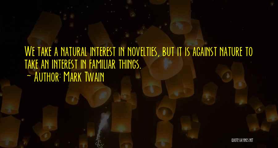 Mark Twain Quotes: We Take A Natural Interest In Novelties, But It Is Against Nature To Take An Interest In Familiar Things.