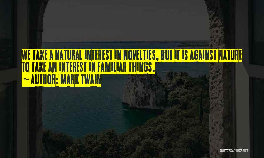 Mark Twain Quotes: We Take A Natural Interest In Novelties, But It Is Against Nature To Take An Interest In Familiar Things.