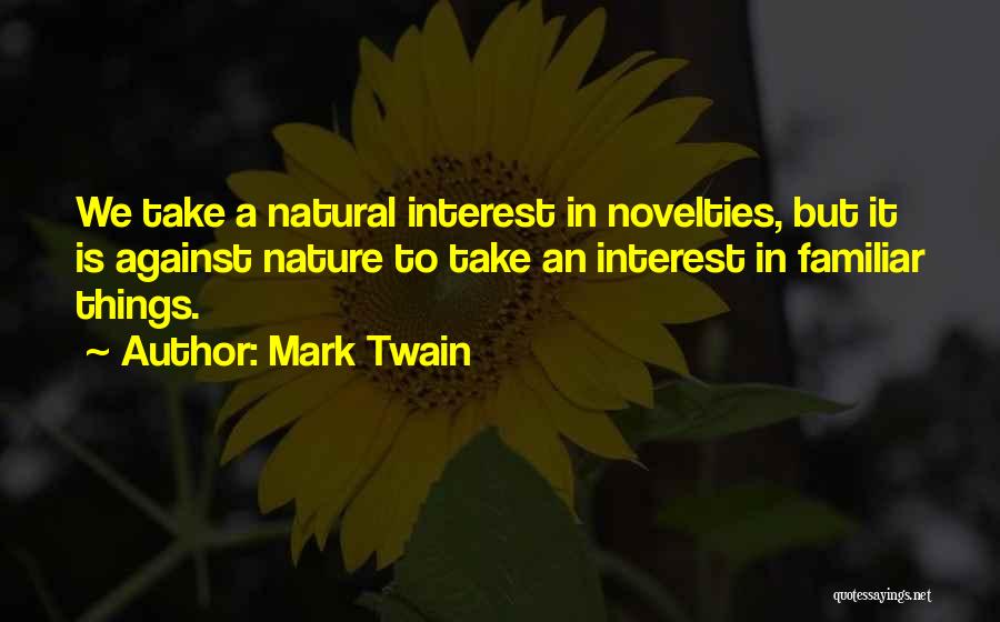 Mark Twain Quotes: We Take A Natural Interest In Novelties, But It Is Against Nature To Take An Interest In Familiar Things.