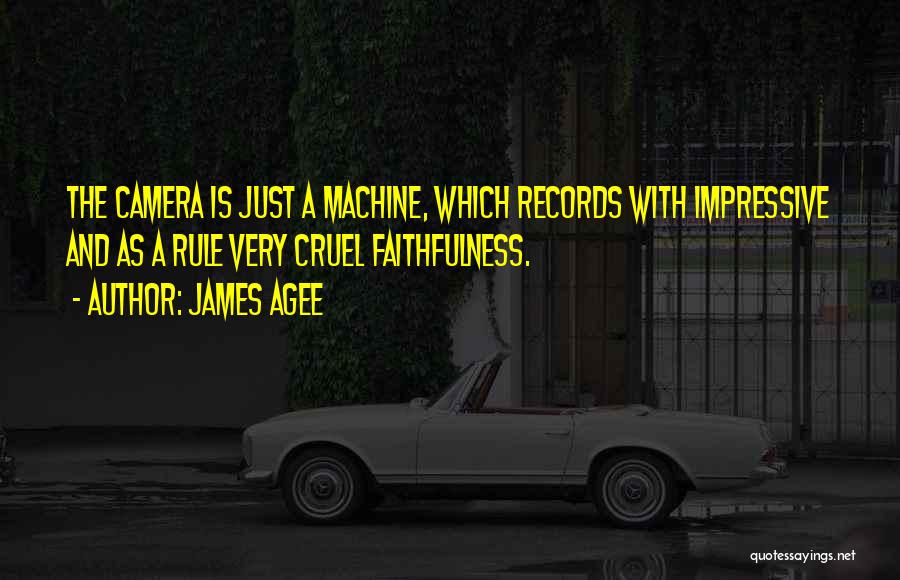 James Agee Quotes: The Camera Is Just A Machine, Which Records With Impressive And As A Rule Very Cruel Faithfulness.